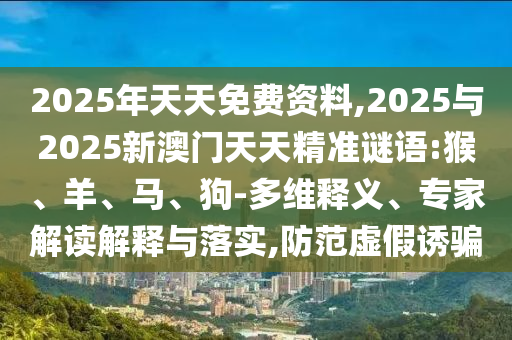 2025年天天免費資料,2025與2025新澳門天天精準謎語:猴、羊、馬、狗-多維釋義、專家解讀解釋與落實,防范虛假誘騙