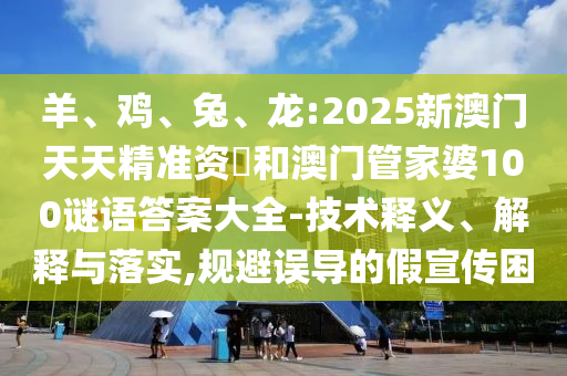 羊、雞、兔、龍:2025新澳門天天精準資枓和澳門管家婆100謎語答案大全-技術釋義、解釋與落實,規(guī)避誤導的假宣傳困