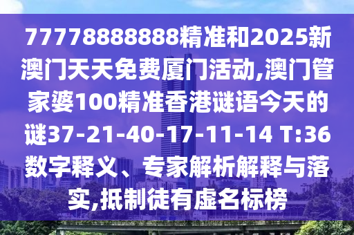 77778888888精準(zhǔn)和2025新澳門(mén)天天免費(fèi)廈門(mén)活動(dòng),澳門(mén)管家婆100精準(zhǔn)香港謎語(yǔ)今天的謎37-21-40-17-11-14 T:36數(shù)字釋義、專(zhuān)家解析解釋與落實(shí),抵制徒有虛名標(biāo)榜