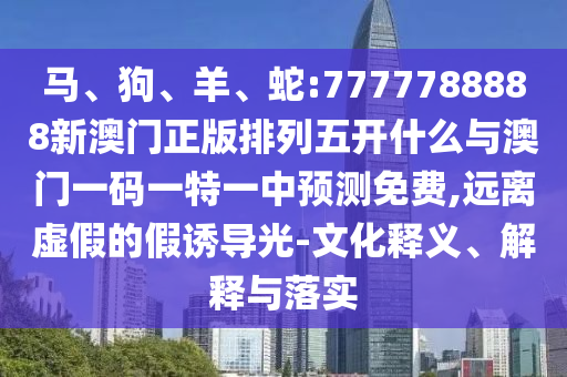 馬、狗、羊、蛇:7777788888新澳門正版排列五開什么與澳門一碼一特一中預(yù)測免費(fèi),遠(yuǎn)離虛假的假誘導(dǎo)光-文化釋義、解釋與落實(shí)
