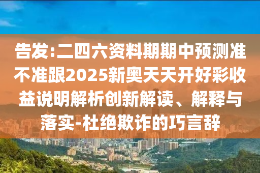 告發(fā):二四六資料期期中預(yù)測準(zhǔn)不準(zhǔn)跟2025新奧天天開好彩收益說明解析創(chuàng)新解讀、解釋與落實(shí)-杜絕欺詐的巧言辭