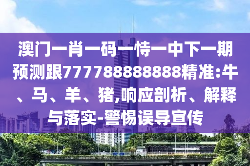澳門一肖一碼一恃一中下一期預(yù)測跟777788888888精準(zhǔn):牛、馬、羊、豬,響應(yīng)剖析、解釋與落實-警惕誤導(dǎo)宣傳