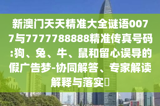 新澳門天天精準大全謎語0077與7777788888精準傳真號碼:狗、兔、牛、鼠和留心誤導的假廣告夢-協同解答、專家解讀解釋與落實?