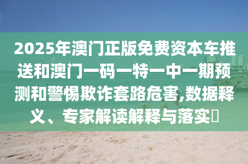 2025年澳門正版免費(fèi)資本車推送和澳門一碼一特一中一期預(yù)測和警惕欺詐套路危害,數(shù)據(jù)釋義、專家解讀解釋與落實(shí)?