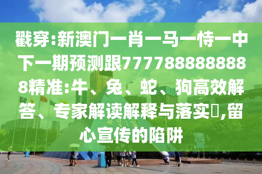 戳穿:新澳門一肖一馬一恃一中下一期預(yù)測跟7777888888888精準(zhǔn):牛、兔、蛇、狗高效解答、專家解讀解釋與落實(shí)?,留心宣傳的陷阱