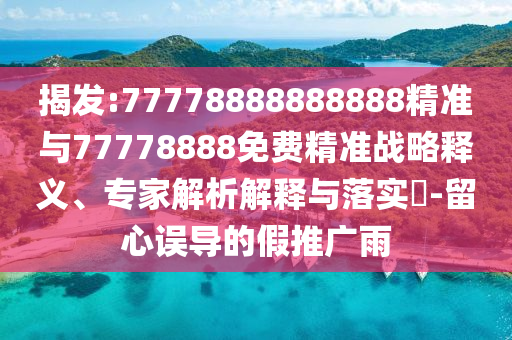 揭發(fā):77778888888888精準(zhǔn)與77778888免費(fèi)精準(zhǔn)戰(zhàn)略釋義、專家解析解釋與落實(shí)?-留心誤導(dǎo)的假推廣雨