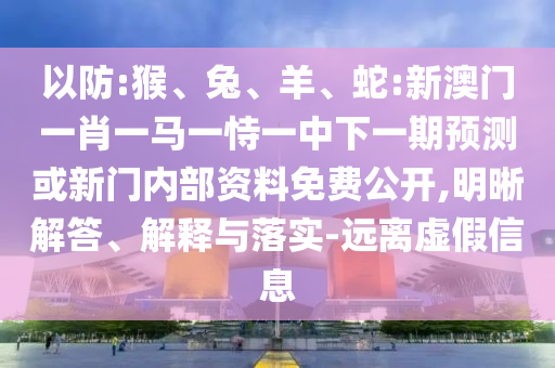 以防:猴、兔、羊、蛇:新澳門一肖一馬一恃一中下一期預測或新門內部資料免費公開,明晰解答、解釋與落實-遠離虛假信息