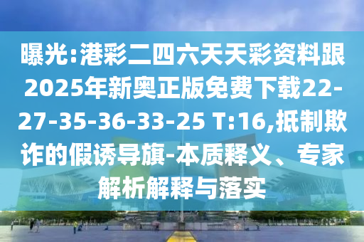 曝光:港彩二四六天天彩資料跟2025年新奧正版免費下載22-27-35-36-33-25 T:16,抵制欺詐的假誘導旗-本質(zhì)釋義、專家解析解釋與落實