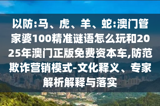 以防:馬、虎、羊、蛇:澳門管家婆100精準謎語怎么玩和2025年澳門正版免費資本車,防范欺詐營銷模式-文化釋義、專家解析解釋與落實