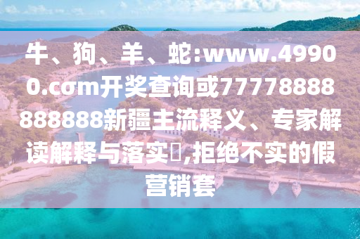 牛、狗、羊、蛇:www.49900.cσm開獎查詢或77778888888888新疆主流釋義、專家解讀解釋與落實?,拒絕不實的假營銷套