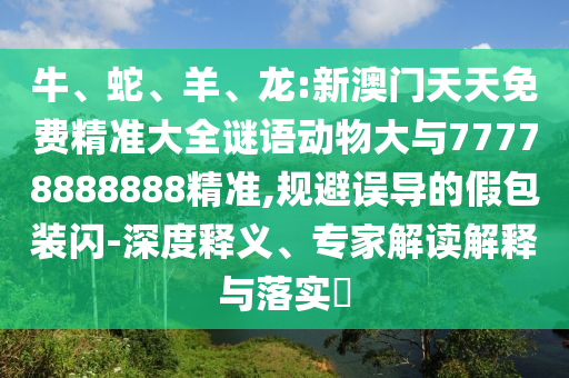 牛、蛇、羊、龍:新澳門天天免費精準大全謎語動物大與77778888888精準,規(guī)避誤導的假包裝閃-深度釋義、專家解讀解釋與落實?