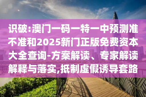 識破:澳門一碼一特一中預測準不準和2025新門正版免費資本大全查詢-方案解讀、專家解讀解釋與落實,抵制虛假誘導套路