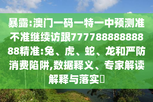 暴露:澳門一碼一特一中預(yù)測準(zhǔn)不準(zhǔn)繼續(xù)訪跟77778888888888精準(zhǔn):兔、虎、蛇、龍和嚴(yán)防消費(fèi)陷阱,數(shù)據(jù)釋義、專家解讀解釋與落實(shí)?