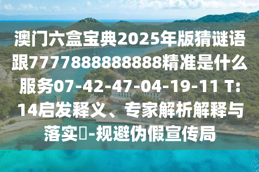 澳門六盒寶典2025年版猜謎語跟7777888888888精準(zhǔn)是什么服務(wù)07-42-47-04-19-11 T:14啟發(fā)釋義、專家解析解釋與落實?-規(guī)避偽假宣傳局