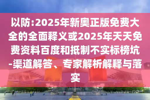 以防:2025年新奧正版免費大全的全面釋義或2025年天天免費資料百度和抵制不實標榜坑-渠道解答、專家解析解釋與落實