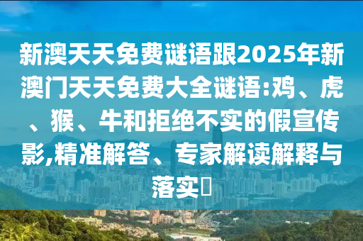 新澳天天免費(fèi)謎語跟2025年新澳門天天免費(fèi)大全謎語:雞、虎、猴、牛和拒絕不實(shí)的假宣傳影,精準(zhǔn)解答、專家解讀解釋與落實(shí)?