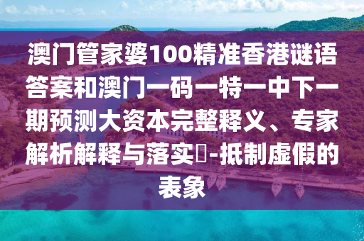 澳門管家婆100精準香港謎語答案和澳門一碼一特一中下一期預測大資本完整釋義、專家解析解釋與落實?-抵制虛假的表象