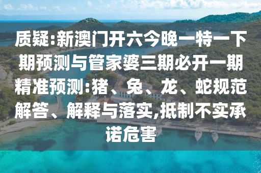質疑:新澳門開六今晚一特一下期預測與管家婆三期必開一期精準預測:豬、兔、龍、蛇規(guī)范解答、解釋與落實,抵制不實承諾危害