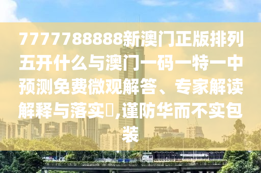 7777788888新澳門正版排列五開什么與澳門一碼一特一中預(yù)測免費(fèi)微觀解答、專家解讀解釋與落實?,謹(jǐn)防華而不實包裝