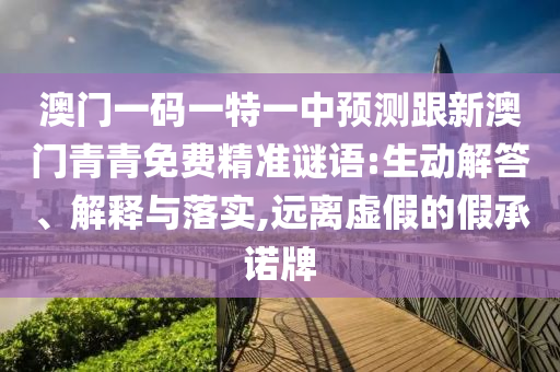 澳門一碼一特一中預(yù)測跟新澳門青青免費(fèi)精準(zhǔn)謎語:生動解答、解釋與落實,遠(yuǎn)離虛假的假承諾牌