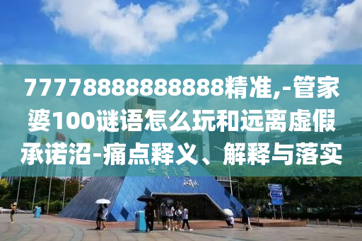 77778888888888精準(zhǔn),-管家婆100謎語怎么玩和遠(yuǎn)離虛假承諾沼-痛點釋義、解釋與落實