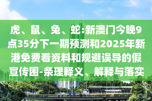 虎、鼠、兔、蛇:新澳門今晚9點(diǎn)35分下一期預(yù)測(cè)和2025年新港免費(fèi)看資料和規(guī)避誤導(dǎo)的假宣傳困-條理釋義、解釋與落實(shí)