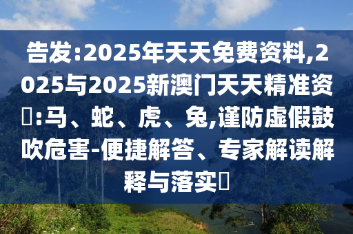 告發(fā):2025年天天免費(fèi)資料,2025與2025新澳門天天精準(zhǔn)資枓:馬、蛇、虎、兔,謹(jǐn)防虛假鼓吹危害-便捷解答、專家解讀解釋與落實(shí)?