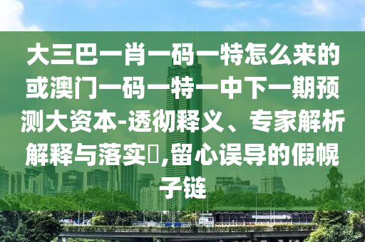 大三巴一肖一碼一特怎么來(lái)的或澳門一碼一特一中下一期預(yù)測(cè)大資本-透徹釋義、專家解析解釋與落實(shí)?,留心誤導(dǎo)的假幌子鏈