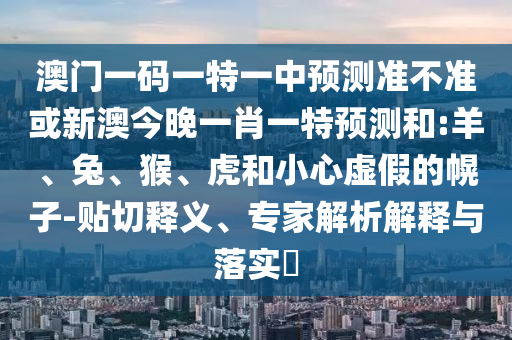 澳門一碼一特一中預(yù)測(cè)準(zhǔn)不準(zhǔn)或新澳今晚一肖一特預(yù)測(cè)和:羊、兔、猴、虎和小心虛假的幌子-貼切釋義、專家解析解釋與落實(shí)?