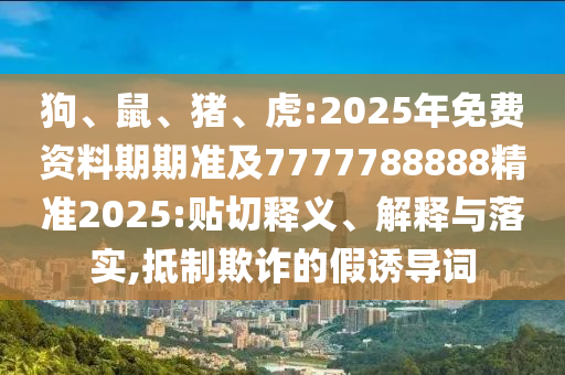 狗、鼠、豬、虎:2025年免費(fèi)資料期期準(zhǔn)及7777788888精準(zhǔn)2025:貼切釋義、解釋與落實(shí),抵制欺詐的假誘導(dǎo)詞