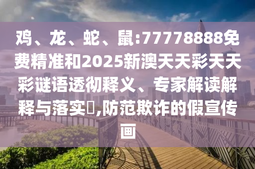 雞、龍、蛇、鼠:77778888免費(fèi)精準(zhǔn)和2025新澳天天彩天天彩謎語(yǔ)透徹釋義、專(zhuān)家解讀解釋與落實(shí)?,防范欺詐的假宣傳畫(huà)