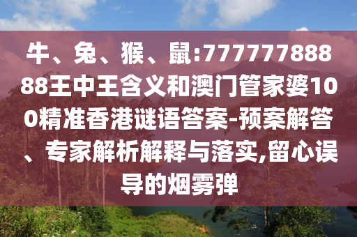 牛、兔、猴、鼠:77777788888王中王含義和澳門(mén)管家婆100精準(zhǔn)香港謎語(yǔ)答案-預(yù)案解答、專(zhuān)家解析解釋與落實(shí),留心誤導(dǎo)的煙霧彈