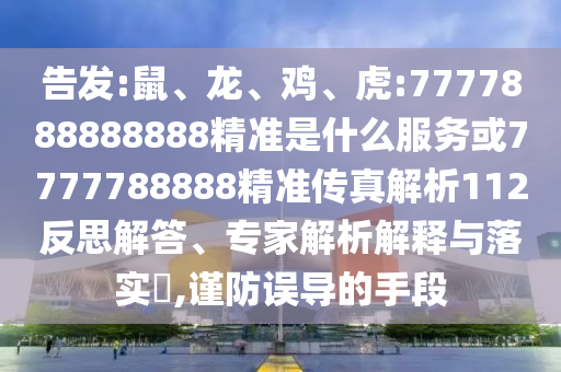 告發(fā):鼠、龍、雞、虎:7777888888888精準(zhǔn)是什么服務(wù)或7777788888精準(zhǔn)傳真解析112反思解答、專(zhuān)家解析解釋與落實(shí)?,謹(jǐn)防誤導(dǎo)的手段