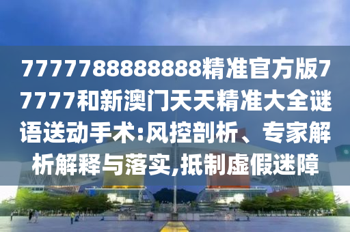 7777788888888精準(zhǔn)官方版77777和新澳門(mén)天天精準(zhǔn)大全謎語(yǔ)送動(dòng)手術(shù):風(fēng)控剖析、專(zhuān)家解析解釋與落實(shí),抵制虛假迷障