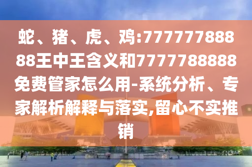 蛇、豬、虎、雞:77777788888王中王含義和7777788888免費(fèi)管家怎么用-系統(tǒng)分析、專(zhuān)家解析解釋與落實(shí),留心不實(shí)推銷(xiāo)