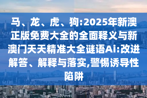 馬、龍、虎、狗:2025年新澳正版免費大全的全面釋義與新澳門天天精準大全謎語Ai:改進解答、解釋與落實,警惕誘導性陷阱