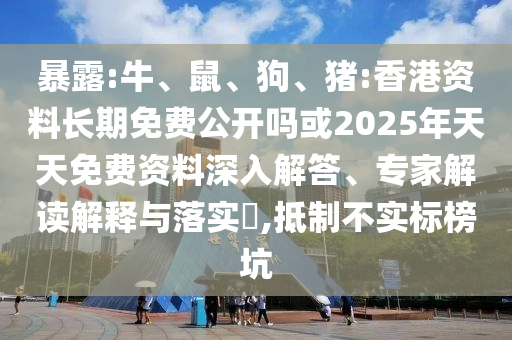 暴露:牛、鼠、狗、豬:香港資料長期免費公開嗎或2025年天天免費資料深入解答、專家解讀解釋與落實?,抵制不實標榜坑