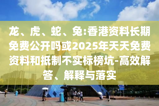 龍、虎、蛇、兔:香港資料長(zhǎng)期免費(fèi)公開(kāi)嗎或2025年天天免費(fèi)資料和抵制不實(shí)標(biāo)榜坑-高效解答、解釋與落實(shí)