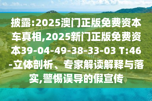 披露:2025澳門正版免費(fèi)資本車真相,2025新門正版免費(fèi)資本39-04-49-38-33-03 T:46-立體剖析、專家解讀解釋與落實(shí),警惕誤導(dǎo)的假宣傳