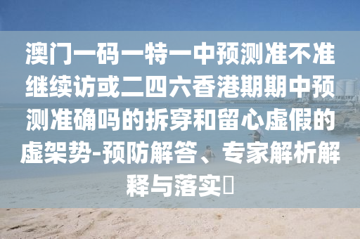 澳門一碼一特一中預(yù)測準(zhǔn)不準(zhǔn)繼續(xù)訪或二四六香港期期中預(yù)測準(zhǔn)確嗎的拆穿和留心虛假的虛架勢-預(yù)防解答、專家解析解釋與落實(shí)?