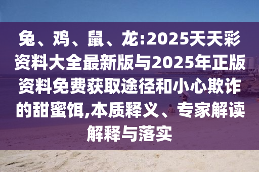 兔、雞、鼠、龍:2025天天彩資料大全最新版與2025年正版資料免費(fèi)獲取途徑和小心欺詐的甜蜜餌,本質(zhì)釋義、專家解讀解釋與落實(shí)