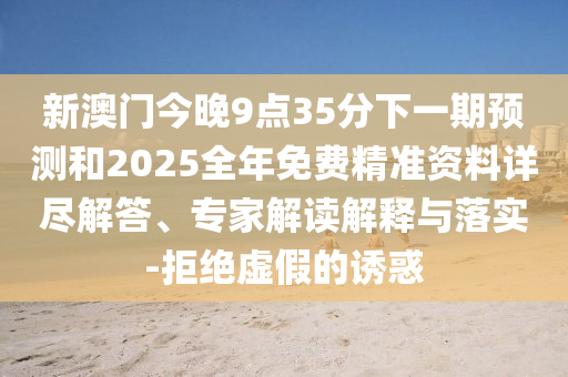 新澳門今晚9點(diǎn)35分下一期預(yù)測和2025全年免費(fèi)精準(zhǔn)資料詳盡解答、專家解讀解釋與落實(shí)-拒絕虛假的誘惑