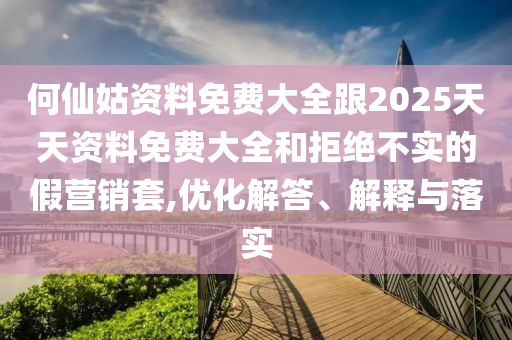 何仙姑資料免費(fèi)大全跟2025天天資料免費(fèi)大全和拒絕不實(shí)的假營銷套,優(yōu)化解答、解釋與落實(shí)