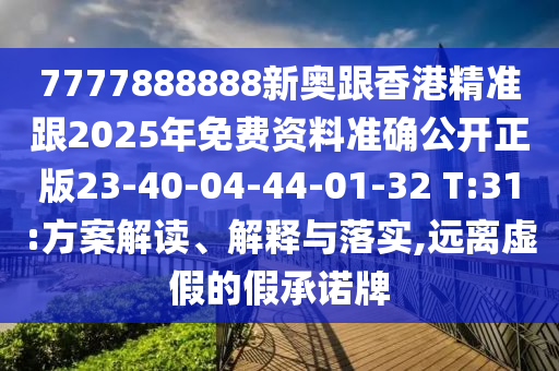 7777888888新奧跟香港精準跟2025年免費資料準確公開正版23-40-04-44-01-32 T:31:方案解讀、解釋與落實,遠離虛假的假承諾牌