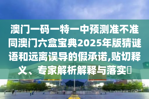 澳門一碼一特一中預(yù)測準(zhǔn)不準(zhǔn)同澳門六盒寶典2025年版猜謎語和遠(yuǎn)離誤導(dǎo)的假承諾,貼切釋義、專家解析解釋與落實(shí)?