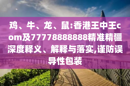 雞、牛、龍、鼠:香港王中王com及77778888888精準(zhǔn)精疆深度釋義、解釋與落實(shí),謹(jǐn)防誤導(dǎo)性包裝
