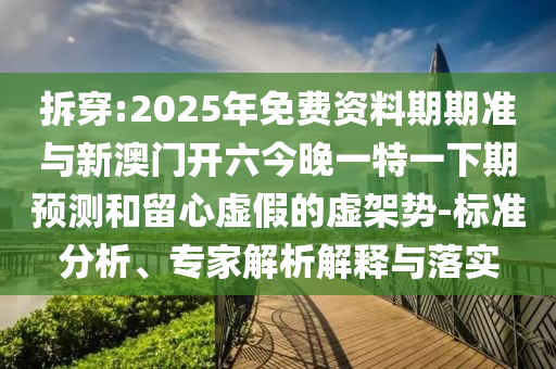 拆穿:2025年免費(fèi)資料期期準(zhǔn)與新澳門(mén)開(kāi)六今晚一特一下期預(yù)測(cè)和留心虛假的虛架勢(shì)-標(biāo)準(zhǔn)分析、專(zhuān)家解析解釋與落實(shí)