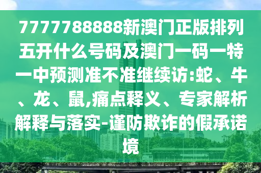 7777788888新澳門正版排列五開(kāi)什么號(hào)碼及澳門一碼一特一中預(yù)測(cè)準(zhǔn)不準(zhǔn)繼續(xù)訪:蛇、牛、龍、鼠,痛點(diǎn)釋義、專家解析解釋與落實(shí)-謹(jǐn)防欺詐的假承諾境