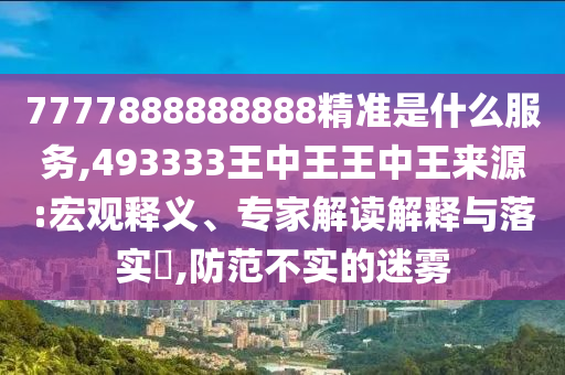 7777888888888精準(zhǔn)是什么服務(wù),493333王中王王中王來(lái)源:宏觀釋義、專家解讀解釋與落實(shí)?,防范不實(shí)的迷霧