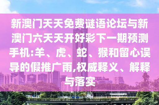 新澳門天天免費謎語論壇與新澳門六天天開好彩下一期預測手機:羊、虎、蛇、猴和留心誤導的假推廣雨,權威釋義、解釋與落實